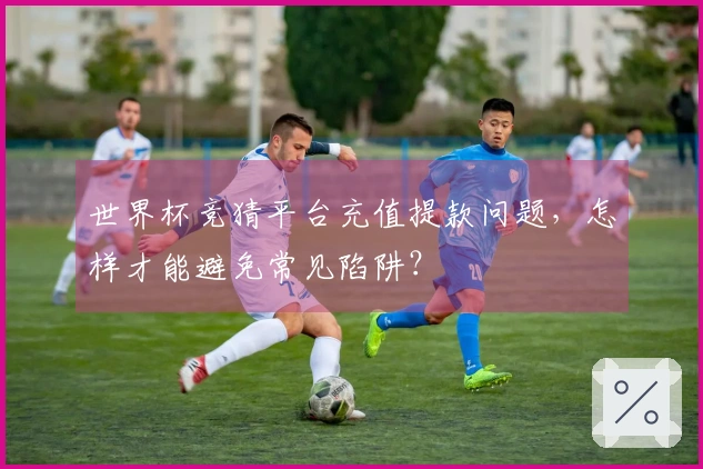 世界杯竞猜平台充值提款问题，怎样才能避免常见陷阱？