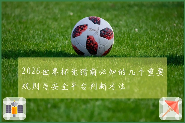 2026世界杯竞猜前必知的几个重要规则与安全平台判断方法