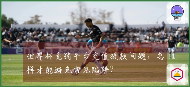 世界杯竞猜平台充值提款问题，怎样才能避免常见陷阱？