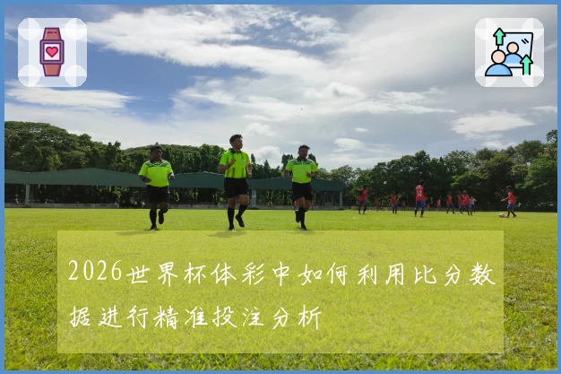 2026世界杯体彩中如何利用比分数据进行精准投注分析