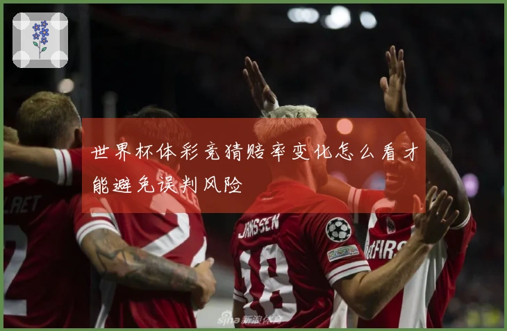 世界杯体彩竞猜赔率变化怎么看才能避免误判风险