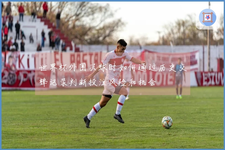 世界杯外围买球时如何通过历史交锋记录判断投注风险和机会