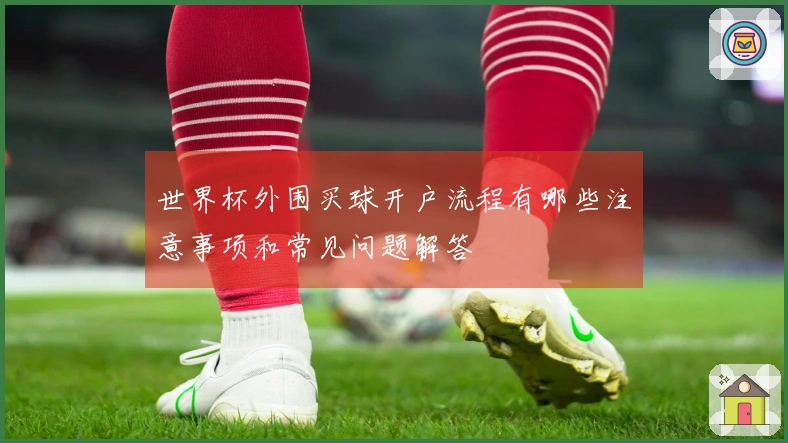 世界杯外围买球开户流程有哪些注意事项和常见问题解答