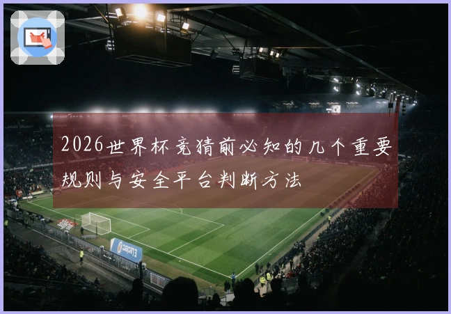2026世界杯竞猜前必知的几个重要规则与安全平台判断方法