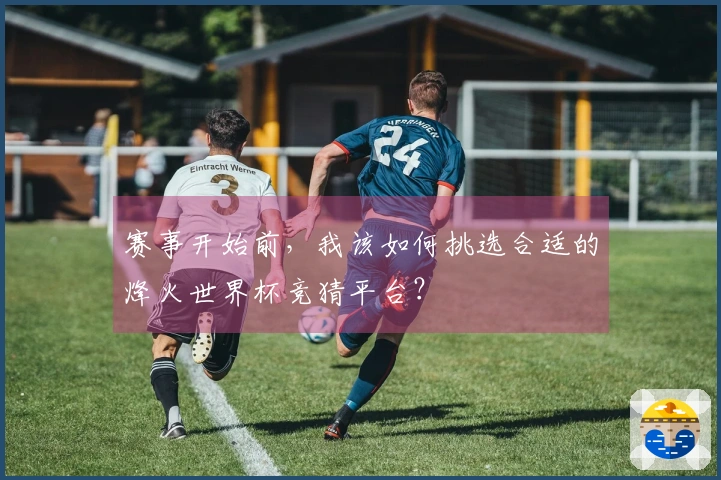 赛事开始前，我该如何挑选合适的烽火世界杯竞猜平台？